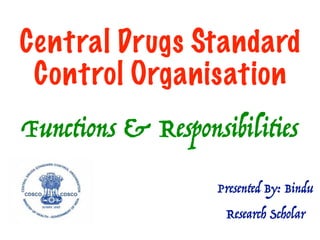Central Drugs Standard
Control Organisation
CENTRAL DRUGS
STANDARD CONTROL
ORGANISATION
Functions & Responsibilities
Presented By: Bindu
Research Scholar
 