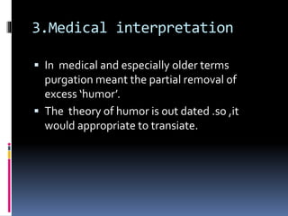 3.Medical interpretation
 In medical and especially older terms
purgation meant the partial removal of
excess ‘humor’.
 The theory of humor is out dated .so ,it
would appropriate to transiate.
 