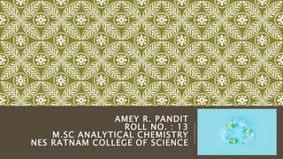 AMEY R. PANDIT
ROLL NO. : 13
M.SC ANALYTICAL CHEMISTRY
NES RATNAM COLLEGE OF SCIENCE
 