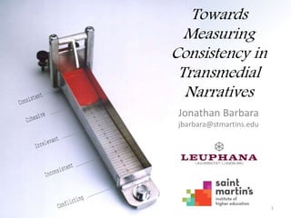Towards
Measuring
Consistency in
Transmedial
Narratives
Jonathan Barbara
jbarbara@stmartins.edu
1
 