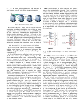 θn,m,ZOD. If zenith angle distribution is rich, there will be
more chances to apply MU-MIMO along zenith angles.
Fig. 4. Illustration of elevation angles
As shown in Figure 4, when over-the-rooftop diffraction
is dominant propagation mechanism (e.g., UMa), the zenith
angle distribution is not centered around the zenith LOS angle
but with a small offset. Furthermore, this offset decreases with
distance, because a far-away cell from a UE tends to have
zenith angle, regardless of whether the corresponding link is
LOS or not. In addition, the zenith angle spread also decreases
in distance. Finally, these height dependent ZOD parameters
depend on outdoor links condition. The mean angle offset
applies only if outdoor link condition is NLOS but not LOS.
III. RECENT 3GPP DEVELOPMENT OF FD-MIMO
As of January 2015, 3GPP had two meetings on FD-MIMO,
and had major progress on the transceiver architecture. The
3GPP has also published a ﬁrst version of technical report on
FD-MIMO [11].
In FD-MIMO architecture reﬂecting typical implementation
of 2D active antenna systems, MIMO precoding of a data
stream goes through three stages: (1) antenna-port virtual-
ization: a stream on an antenna port is precoded on T1
transceiver units (TXRUs); (2) TXRU virtualization: a signal
on a TXRU is precoded on T2 antenna elements; and (3)
antenna element pattern: a signal emitted from an antenna
element will have a directional gain pattern. It is noted that in
traditional transceiver architecture modeling, a static one-to-
one mapping is assumed between antenna ports and TXRUs,
and TXRU virtualization effect is combined into a static
(TXRU) antenna pattern which captures both effects of TXRU
virtualization and antenna element pattern.
Antenna port virtualization is an operation in the digital
domain, and it refers to digital precoding that can be performed
in frequency-selective manner. In LTE, an antenna port is
deﬁned in conjunction with a pilot, or a reference signal.
For example, for precoded data transmission on an antenna
port, demodulation reference signal (DMRS) is transmitted on
the same bandwidth as the data signals, and both DMRS and
data are precoded with the same digital precoder (or with the
same TXRU virtualization precoding). For CSI estimation, on
the other hand, CSI reference signal (CSI-RS) are transmitted
on multiple antenna ports. For CSI-RS transmissions, the
precoder characterizing the mapping between CSI-RS ports
to TXRUs can be designed as an identity matrix, to facilitate
mobile’s estimation of TXRU virtualization precoding matrix
for data precoding vectors.
TXRU virtualization is an analog operation, and hence it
refers to time-domain analog precoding. TXRU virtualization
can be made time-adaptive. When TXRU virtualization is
semi-static (or rate of change in TXRU virtualization is slow,
e.g., slower than in an order of seconds), TXRU virtualization
weights of a serving cell can be chosen to provide good cover-
age to its serving mobiles and to reduce interference to other
cells. More challenges are anticipated if TXRU virtualization
is dynamic (or the rate of change is fast, e.g., in an order
of milli-seconds), in terms of hardware implementation and
protocol design, yet more study seems to be necessary whether
or not performance gain can justify expenditure to resolve
these challenges.
Fig. 5. 1D TXRU virtualization: Option 1 for subarray partition; Option 2
for full-connection
Two TXRU virtualization methods are agreed for further
study: (1) 1D TXRU virtualization; and (2) 2D TXRU virtu-
alization. In 1D TXRU virtualization, MTXRU TXRUs are
associated with only those M antenna elements comprising
a column antenna array with the same polarization. With N
columns in the 2D antenna array and dual-polarized conﬁg-
uration (P = 2), the total number of TXRUs in this case is
Q = MTXRU · N · P. In 2D TXRU virtualization, Q TXRUs
can be associated with any of MNP antenna elements. It
is expected that these two different TXRU architectures will
have different tradeoffs, in terms of hardware complexity,
power efﬁciency, hardware cost and performance, and further
discussion will take place in the future 3GPP meetings.
For each method, two architectures are being considered:
(a) subarray partition; and (2) full-connection. In subarray
partition, antenna elements are partitioned into multiple groups
of same number of elements. In 1D subarray partition, M
antenna elements comprising a column are partitioned into
groups of K elements. In 2D subarray partition, Nt = MNP
antenna elements are partitioned into rectangular array of
K1 ×K2 elements. On the other hand, in 1D full connection, a
signal output of each TXRU associated with a column antenna
array with a same polarization is split into M signals, and
those M signals are precoded by a group of M phase shifters
or variable gain ampliﬁers. Then, MTXRU weighted signals
are combined at each antenna element. In 2D full connection,
a signal output of each TXRU is split into MNP signals,
 