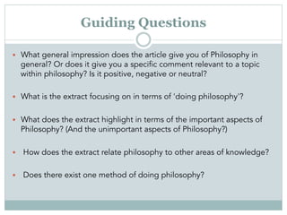 Guiding Questions
•  What general impression does the article give you of Philosophy in
general? Or does it give you a spe...