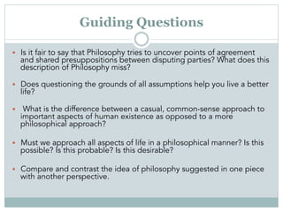 Guiding Questions
•  Is it fair to say that Philosophy tries to uncover points of agreement
and shared presuppositions bet...