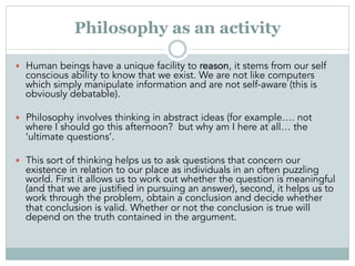 Philosophy as an activity
  Human beings have a unique facility to reason, it stems from our self
conscious ability to k...