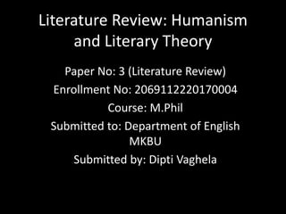 Literature Review: Humanism
and Literary Theory
Paper No: 3 (Literature Review)
Enrollment No: 2069112220170004
Course: M.Phil
Submitted to: Department of English
MKBU
Submitted by: Dipti Vaghela
 
