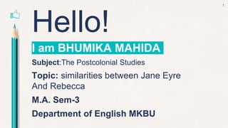 Hello!
I am BHUMIKA MAHIDA
Subject:The Postcolonial Studies
Topic: similarities between Jane Eyre
And Rebecca
M.A. Sem-3
Department of English MKBU
1
 