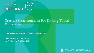 Creative Considerations For Driving TV Ad
Performance
INSPIRING INTELLIGENT GROWTH

MARCH 23 – 26 2014
MARRIOTT MARQUIS, NYC

@The_ARF #ARFRETHINK14

 