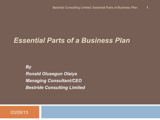 Bestride Consulting Limited: Essential Parts of Business Plan   1




 Essential Parts of a Business Plan


      By
      Ronald Olusegun Olaiya
      Managing Consultant/CEO
      Bestride Consulting Limited




03/05/13
 