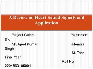 Project Guide Presented
By:
Mr. Ajeet Kumar Hitendra
Singh
M. Tech.
Final Year
Roll No -
2204860105001
A Review on Heart Sound Signals and
Application
 
