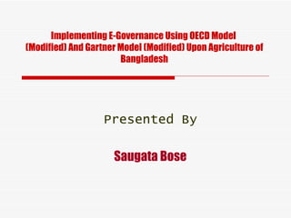 Implementing E-Governance Using OECD Model  (Modified) And Gartner Model (Modified) Upon Agriculture of Bangladesh Presented By Saugata Bose 