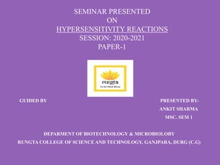 SEMINAR PRESENTED
ON
HYPERSENSITIVITY REACTIONS
SESSION: 2020-2021
PAPER-1
GUIDED BY PRESENTED BY-
ANKIT SHARMA
MSC. SEM 1
DEPARMENT OF BIOTECHNOLOGY & MICROBIOLOBY
RUNGTA COLLEGE OF SCIENCE AND TECHNOLOGY, GANJPARA, DURG (C.G)
 