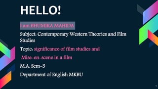 HELLO!
1
I am BHUMIKA MAHIDA
Subject: Contemporary Western Theories and Film
Studies
Topic: significance of film studies and
Mise-en-scene in a film
M.A. Sem-3
Department of English MKBU
 