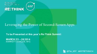 Leveraging the Power of Second-Screen Apps
To be Presented at this year’s Re:Think Summit
MARCH 23 – 26 2014
MARRIOTT MARQUIS, NYC

@The_ARF #ARFRETHINK14

 