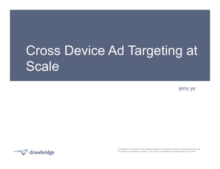 Cross Device Ad Targeting at 
Scale 
jerry ye 
Copyright © LSRS 2013 for the individual papers by the papers’ authors. Copying permitted only 
for private and academic purposes. This volume is published and copyrighted by its editors. 
 
