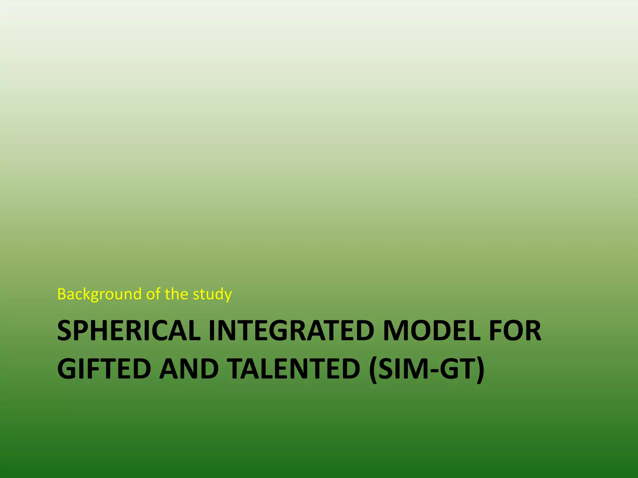 Background of the study

SPHERICAL INTEGRATED MODEL FOR
GIFTED AND TALENTED (SIM-GT)
 