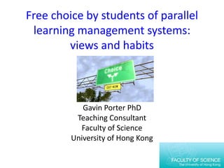 Free choice by students of parallel
 learning management systems:
        views and habits



            Gavin Porter PhD
          Teaching Consultant
           Faculty of Science
         University of Hong Kong
 