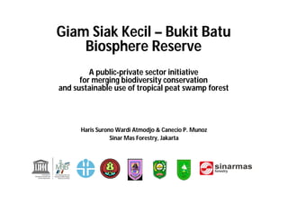 Giam Siak Kecil – Bukit Batu
    Biosphere Reserve
         A public-private sector initiative
      for merging biodiversity conservation
and sustainable use of tropical peat swamp forest




      Haris Surono Wardi Atmodjo & Canecio P. Munoz
                 Sinar Mas Forestry, Jakarta
 