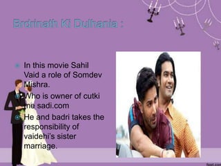  In this movie Sahil
Vaid a role of Somdev
Mishra.
 Who is owner of cutki
me sadi.com
 He and badri takes the
responsibility of
vaidehi’s sister
marriage.
 