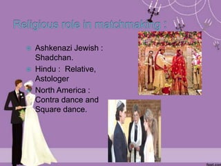  Ashkenazi Jewish :
Shadchan.
 Hindu : Relative,
Astologer
 North America :
Contra dance and
Square dance.
 