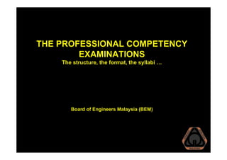 THE PROFESSIONAL COMPETENCY
EXAMINATIONS
The structure, the format, the syllabi …
Board of Engineers Malaysia (BEM)
 