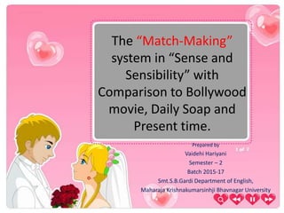 The “Match-Making”
system in “Sense and
Sensibility” with
Comparison to Bollywood
movie, Daily Soap and
Present time.
Prepared by
Vaidehi Hariyani
Semester – 2
Batch 2015-17
Smt.S.B.Gardi Department of English,
Maharaja Krishnakumarsinhji Bhavnagar University
 