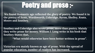 Poetry and prose :-
We found Romantic age reflected the glory of poetry. We found it in
the poetry of Scott, Wordsworth, C...