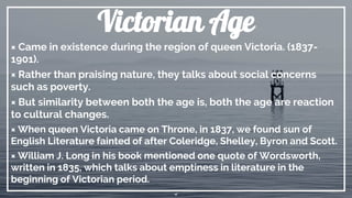 Victorian Age
× Came in existence during the region of queen Victoria. (1837-
1901).
× Rather than praising nature, they t...
