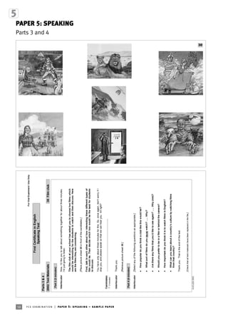 PAPER 5: SPEAKING
Parts 3 and 4
58 fce examination | paper 5: speaking – sample paper
ForOralExaminers’UseOnly
FirstCertificateinEnglish
SpeakingTest
Parts3&4
2002TestMaterials30Filmclub
Part3(3minutes)
InterlocutorNow,I'dlikeyoutotalkaboutsomethingtogetherforaboutthreeminutes.
I'mjustgoingtolisten.
Thefilmclubatyourschoolhasaskedyoutochoosetwofilmswhich
wouldbeinterestingforthestudentstowatchandthendiscuss.Here
arethefilmstheyareconsidering.
[Placepicturesheet30infrontofthecandidates.]
First,talktoeachotherabouthowinterestingthesedifferenttypesof
filmwouldbe.Thendecidewhichtwowouldbethebestforstudents
todiscuss.
Youhaveonlyaboutthreeminutesforthis.So,onceagain,don'tworryifI
stopyou,andpleasespeaksothatwecanhearyou.Allright?
Candidates
ž3minutes
………………………………………………………..
InterlocutorThankyou.
[Retrievepicturesheet30.]
Part4(4minutes)
Interlocutor[Selectanyofthefollowingquestionsasappropriate:]
xHowpopulardoyouthinkaclublikethiswouldbe?
xWhatsortoffilmsdoyouneverwatch?…..Why?
xArethereanyfilmsthatyou’dliketoseeagain?…..Why(not)?
xWouldyouprefertobeinafilmorbehindthecamera?
xHowimportantdoyouthinkitistowatchfilmsinEnglish?
xWhatcanyoulearnaboutacountry’sculturebywatchingfilms
fromthatcountry?
Thankyou.Thatistheendofthetest.
[Checkthatalltestmaterialshavebeenreplacedinthefile.]
¤UCLES2002
30
 