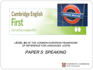 LEVEL B2 OF THE COMMON EUROPEAN FRAMEWORK 
OF REFERENCE FOR LANGUAGES (CEFR) 
PAPER 5: SPEAKING 
 