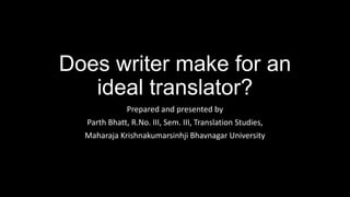 Does writer make for an
   ideal translator?
             Prepared and presented by
  Parth Bhatt, R.No. III, Sem. III, Translation Studies,
  Maharaja Krishnakumarsinhji Bhavnagar University
 