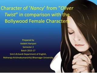 Character of ‘Nancy’ from “Oliver
Twist” in comparison with the
Bollywood Female Characters
Prepared by
Vaidehi Hariyani
Semester 2
Batch 2015-17
Smt.S.B.Gardi Department of English,
Maharaja Krishnakumarsinhji Bhavnagar University
 