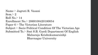 Name :- Jagruti R. Vasani
Sem.:- 2
Roll No.:- 14
Enrollment No.:- 2069108420180054
Paper 6 :- The Victorian Literature
Sub...