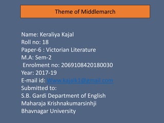 Name: Keraliya Kajal
Roll no: 18
Paper-6 : Victorian Literature
M.A: Sem-2
Enrolment no: 2069108420180030
Year: 2017-19
E-mail id: Www.kajalk1@gmail.com
Submitted to:
S.B. Gardi Department of English
Maharaja Krishnakumarsinhji
Bhavnagar University
Theme of Middlemarch
 