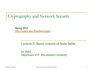 January 24, 2012 1
Cryptography and Network Security
Lecture 5: Basic notions of finite fields
Ion Petre
Department of IT, Åbo Akademi University
Spring 2012
http://users.abo.fi/ipetre/crypto/
http://users.abo.fi/ipetre/crypto/
 