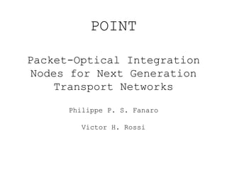 POINT 
Packet-Optical Integration 
Nodes for Next Generation 
Transport Networks 
Philippe P. S. Fanaro 
Victor H. Rossi 
 