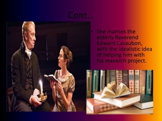 Cont…
• She marries the
elderly Reverend
Edward Casaubon,
with the idealistic idea
of helping him with
his research project.
 