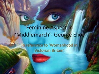 Feminine Aspect in
‘Middlemarch’- George Eliot
In reference to ‘Womanhood in
Victorian Britain’
 