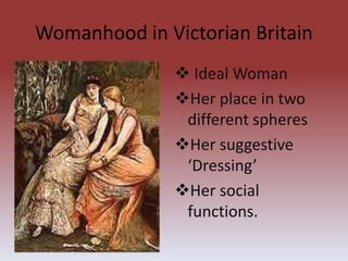 Womanhood in Victorian Britain
 Ideal Woman
Her place in two
different spheres
Her suggestive
‘Dressing’
Her social
functions.
 