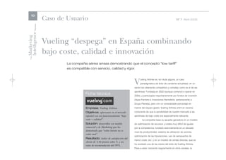 10
                      Caso de Usuario                                                                                      Nº 7 Abril 2006




Intelligence Review
Marketing

                      Vueling “despega” en España combinando
                      bajo coste, calidad e innovación
    The




                              La compañía aérea arrasa demostrando que el concepto “low tariff”
                              es compatible con servicio, calidad y rigor.



                                                                                 V    ueling Airlines es, sin duda alguna, un caso
                                                                                      paradigmático de éxito de candente actualidad, en un
                                                                                 sector tan altamente competitivo y complejo como es el de las
                                                                                 aerolíneas. Fundada en 2002 (aunque comenzó a operar en
                                         Ficha técnica                           2004), y participada mayoritariamente por fondos de inversión
                                                                                 (Apax Partners e Inversiones Hemisferio, perteneciente a
                                                                                 Grupo Planeta), pero con un considerable porcentaje en
                                         Empresa: Vueling Airlines.              manos del equipo gestor, Vueling Airlines entró en escena,

                                         Objetivos: afianzarse en el mercado     consciente de que la sensibilidad de nuestro mercado a las
                                         español con un posicionamiento “bajo    aerolíneas de bajo coste era especialmente relevante.
                                         coste + calidad”.                              La compañía basa su apuesta ganadora en un modelo
                                         Solución: desarrollar un modelo         de optimización de recursos y costes muy difícil de igualar
                                         comercial y de Marketing que ha         por la competencia, fundado esencialmente en un elevado
                                         demostrado que “volar barato no es      nivel de productividad -sistema de utilización de aviones,
                                         volar mal”.
                                                                                 optimización de las tripulaciones, uso de aeropuertos de
                                         Resultado: índice de satisfacción del
                                                                                 menor coste, etc- y en un modelo de ventas directas, que se
                                         cliente de 4,46 puntos sobre 5, y un
                                                                                 ha revelado una de las claves del éxito de Vueling Airlines.
                                         ratio de recomendación del 99%.
                                                                                 Pese a estar creciendo regularmente en otros canales, la
 