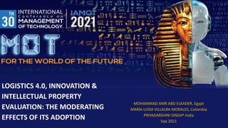 LOGISTICS 4.0, INNOVATION &
INTELLECTUAL PROPERTY
EVALUATION: THE MODERATING
EFFECTS OF ITS ADOPTION
MOHAMMAD AMR ABD ELKADER, Egypt
MARÍA LUISA VILLALBA MORALES, Colombia
PRIYADARSHINI SINGHᴥ, India
Sep 2021
 