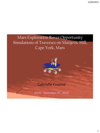 12/20/2013

Mars Exploration Rover Opportunity
Simulations of Traverses on Matijevic Hill,
Cape York, Mars

Gabrielle Coutrot
ISTVS - November 5th , 2013
1

1

 
