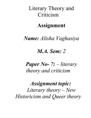 Literary Theory and
Criticism
Assignment
Name: Alisha Vaghasiya
M.A. Sem: 2
Paper No- 7: – literary
theory and criticism
Assignment topic:
Literary theory – New
Historicism and Queer theory
 