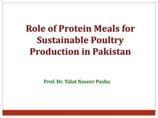 Role of Protein Meals for
Sustainable Poultry
Production in Pakistan
Prof. Dr. Talat Naseer Pasha
 