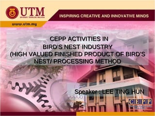 CEPP ACTIVITIES IN BIRD’S NEST INDUSTRY (HIGH VALUED FINISHED PRODUCT OF BIRD’S NEST/ PROCESSING METHOD Speaker : LEE TING HUN 