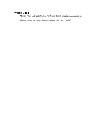 Works Cited
    Meinke, Peter. "Advice to My Son." DiYanni, Robert. Literature: Approaches to

    Fictioin, Poetry, and Drama. Boston: McGraw Hill, 2008. 536-537.
 
