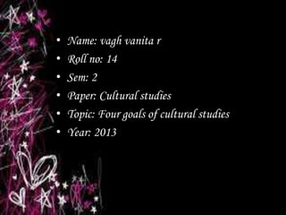 •   Name: vagh vanita r
•   Roll no: 14
•   Sem: 2
•   Paper: Cultural studies
•   Topic: Four goals of cultural studies
•   Year: 2013
 