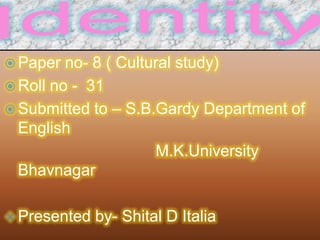  Paper no- 8 ( Cultural study)
 Roll no - 31
 Submitted to – S.B.Gardy Department of
English
M.K.University
Bhavnagar
 Presented by- Shital D Italia
 