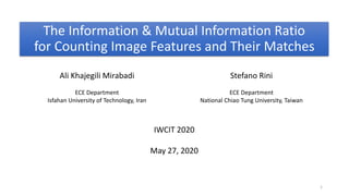 The Information & Mutual Information Ratio
for Counting Image Features and Their Matches
Ali Khajegili Mirabadi
ECE Department
Isfahan University of Technology, Iran
Stefano Rini
ECE Department
National Chiao Tung University, Taiwan
IWCIT 2020
May 27, 2020
1
 
