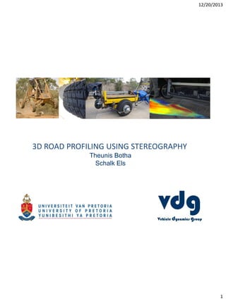 12/20/2013

3D ROAD PROFILING USING STEREOGRAPHY
Theunis Botha
Schalk Els

1

 