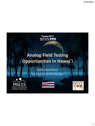 12/20/2013

Tampa 2013

Analog Field Testing
Opportunities in Hawai`i
John Hamilton
Test Logistics & EPO Manager

1

 